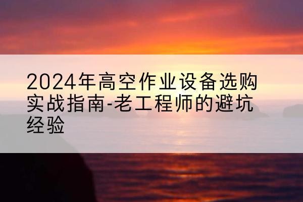 金山区高空作业升降机厂家推荐-2024年高空作业设备选购实战指南-老工程师的避坑经验