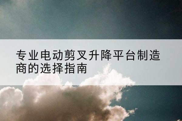 金山区电动剪叉升降平台厂家-专业电动剪叉升降平台制造商的选择指南