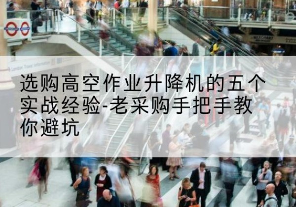 金山区高空作业升降机厂家-选购高空作业升降机的五个实战经验-老采购手把手教你避坑