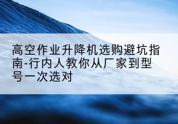 金山区升降平台厂家-高空作业升降机选购避坑指南-行内人教你从厂家到型号一次选对
