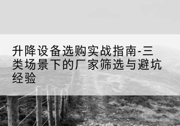 金山区移动式升降机厂家推荐-升降设备选购实战指南-三类场景下的厂家筛选与避坑经验