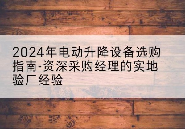 金山区电动剪叉升降平台厂家-2024年电动升降设备选购指南-资深采购经理的实地验厂经验