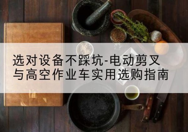 金山区电动剪叉升降平台怎么选-选对设备不踩坑-电动剪叉与高空作业车实用选购指南