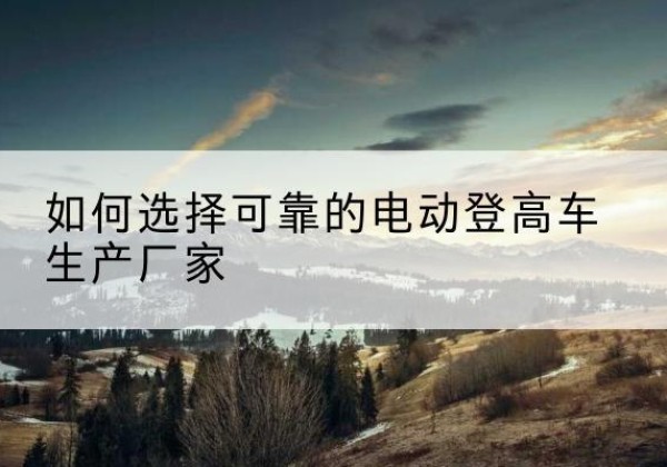 金山区电动登高车厂家-如何选择可靠的电动登高车生产厂家