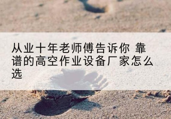 金山区高空作业升降机厂家推荐-从业十年老师傅告诉你 靠谱的高空作业设备厂家怎么选