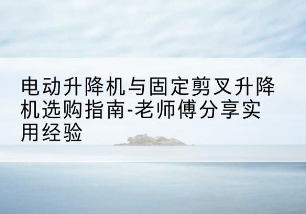 金山区电动升降机怎么选-电动升降机与固定剪叉升降机选购指南-老师傅分享实用经验