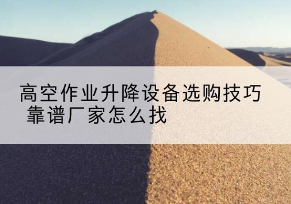 金山区电动升降平台厂家推荐-高空作业升降设备选购技巧 靠谱厂家怎么找