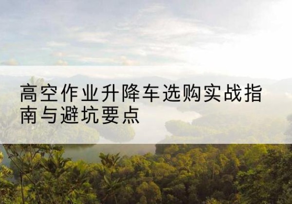 金山区升降车怎么选-高空作业升降车选购实战指南与避坑要点