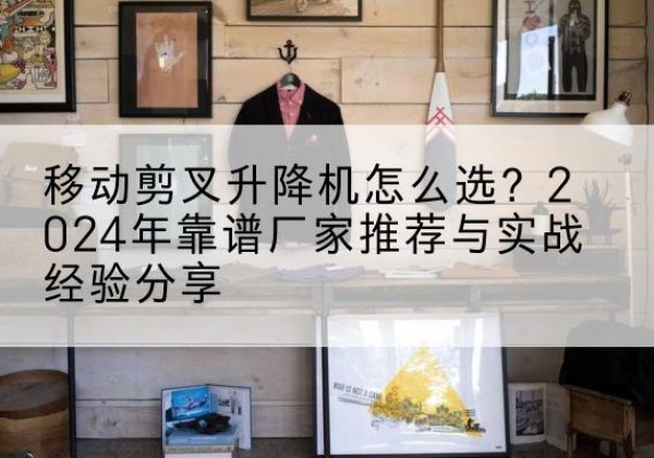 金山区升降平台厂家推荐-移动剪叉升降机怎么选？2024年靠谱厂家推荐与实战经验分享