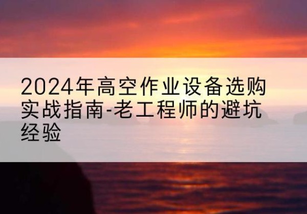 金山区高空作业升降机厂家推荐-2024年高空作业设备选购实战指南-老工程师的避坑经验